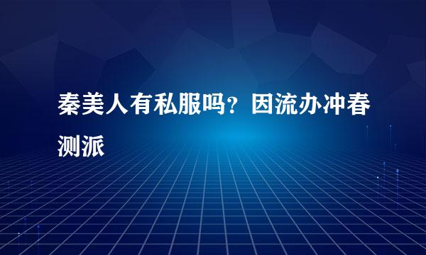 秦美人有私服吗？因流办冲春测派