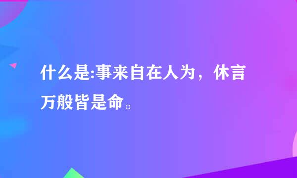 什么是:事来自在人为，休言万般皆是命。