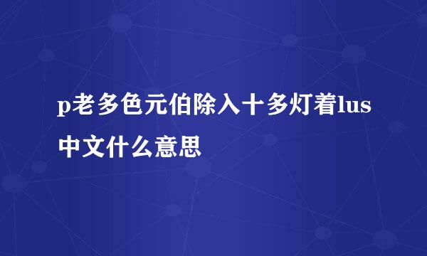 p老多色元伯除入十多灯着lus中文什么意思