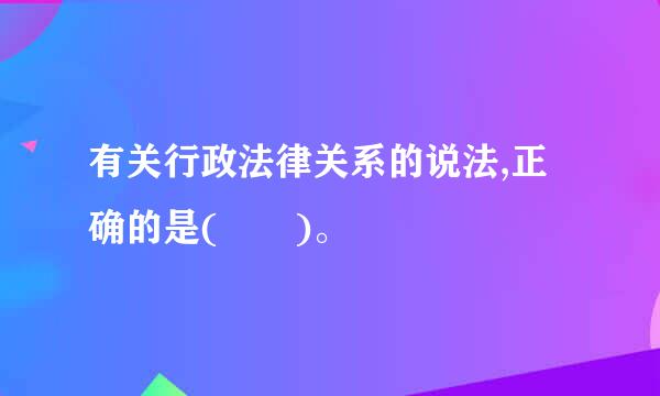 有关行政法律关系的说法,正确的是(  )。