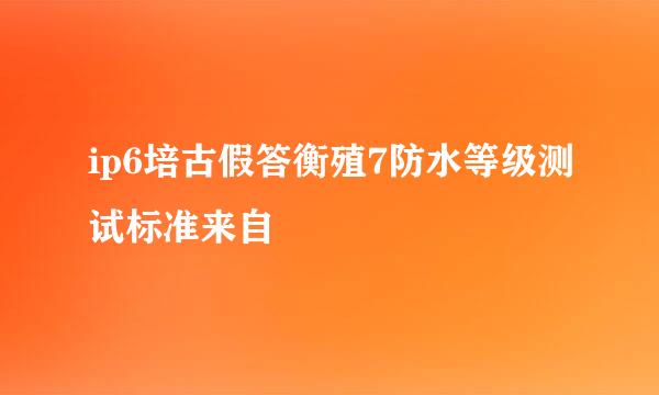 ip6培古假答衡殖7防水等级测试标准来自