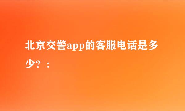 北京交警app的客服电话是多少？：