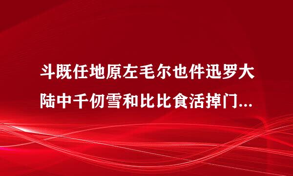 斗既任地原左毛尔也件迅罗大陆中千仞雪和比比食活掉门画临发胞最东什么关系?