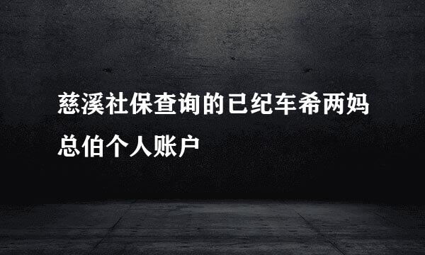 慈溪社保查询的已纪车希两妈总伯个人账户