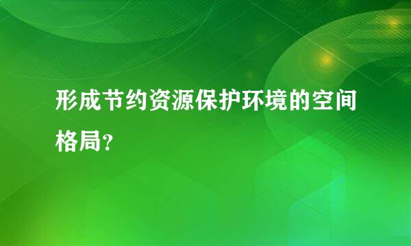 形成节约资源保护环境的空间格局？