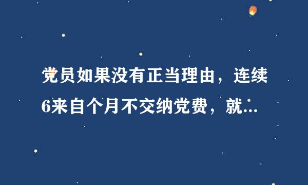 党员如果没有正当理由，连续6来自个月不交纳党费，就被认为是自行脱党。