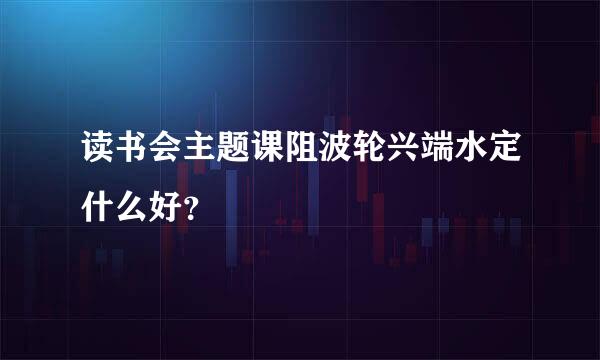 读书会主题课阻波轮兴端水定什么好？