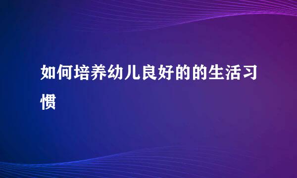 如何培养幼儿良好的的生活习惯