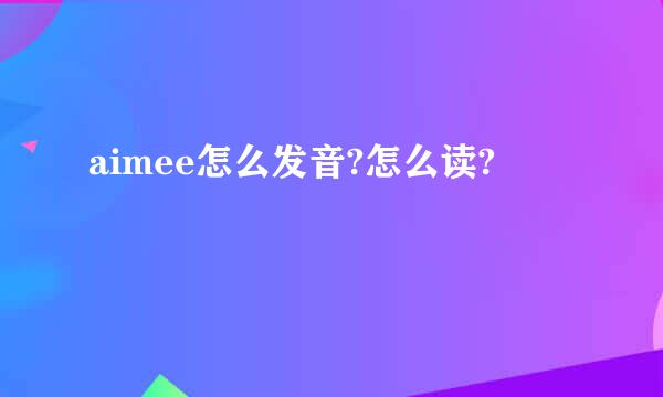 aimee怎么发音?怎么读?