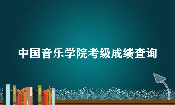 中国音乐学院考级成绩查询