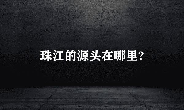 珠江的源头在哪里?