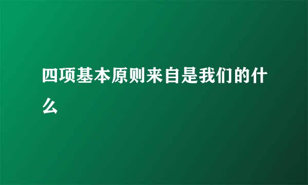 四项基本原则来自是我们的什么