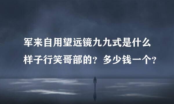 军来自用望远镜九九式是什么样子行笑哥部的？多少钱一个？