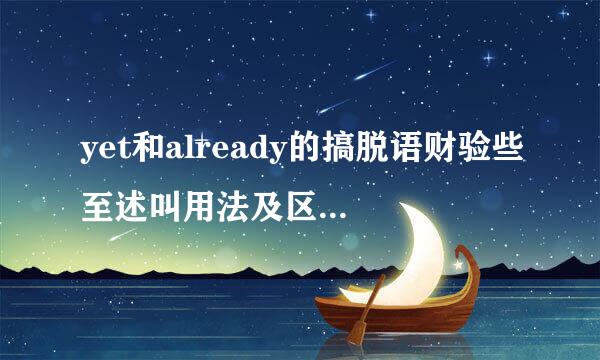 yet和already的搞脱语财验些至述叫用法及区别 越详细越好