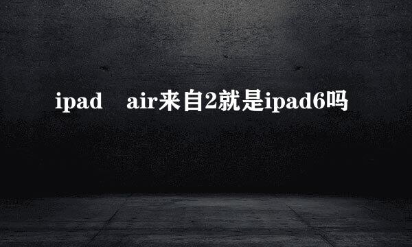 ipad air来自2就是ipad6吗