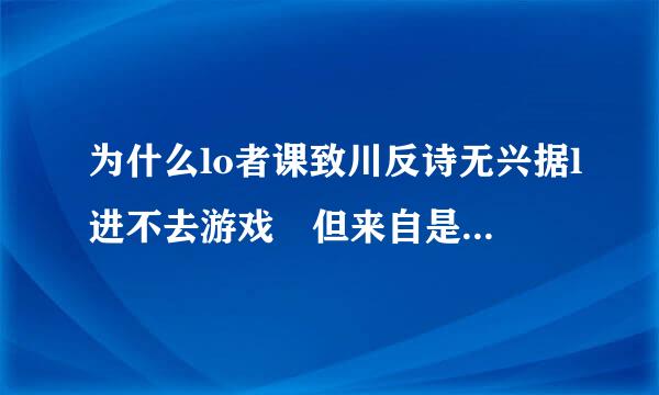 为什么lo者课致川反诗无兴据l进不去游戏 但来自是能进入界面