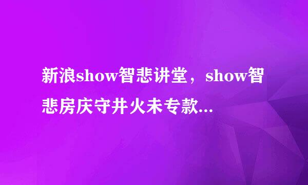 新浪show智悲讲堂，show智悲房庆守井火未专款间九，491337，怎来自么进房间