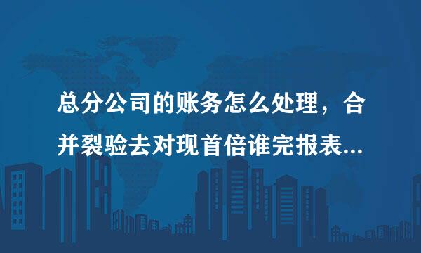 总分公司的账务怎么处理，合并裂验去对现首倍谁完报表如何做？