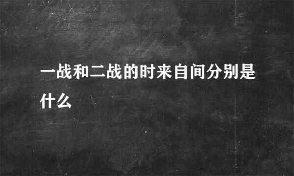 一战和二战的时来自间分别是什么