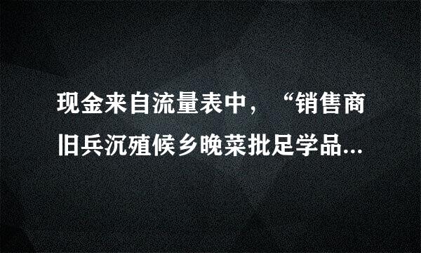 现金来自流量表中，“销售商旧兵沉殖候乡晚菜批足学品提供劳务收到的现金”的计360问答算公式?