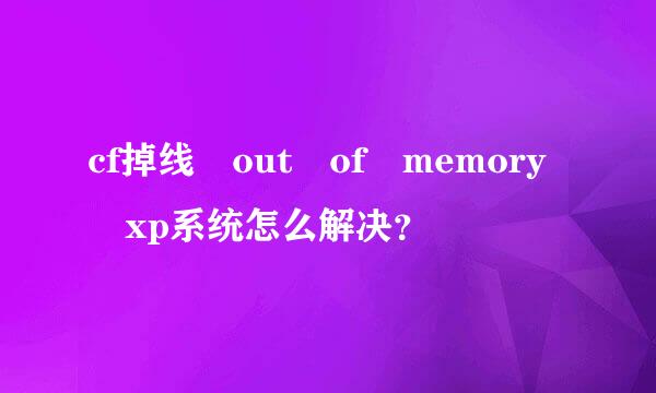 cf掉线 out of memory xp系统怎么解决？