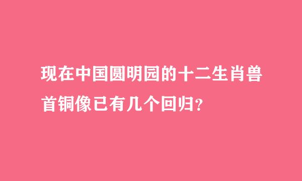 现在中国圆明园的十二生肖兽首铜像已有几个回归？