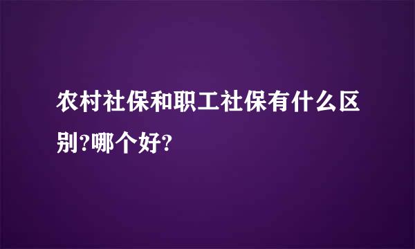 农村社保和职工社保有什么区别?哪个好?