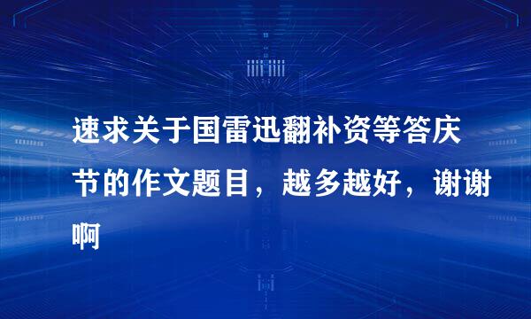 速求关于国雷迅翻补资等答庆节的作文题目，越多越好，谢谢啊