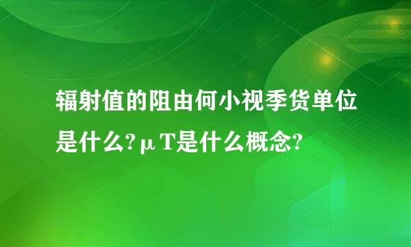 辐射值的阻由何小视季货单位是什么?μT是什么概念?