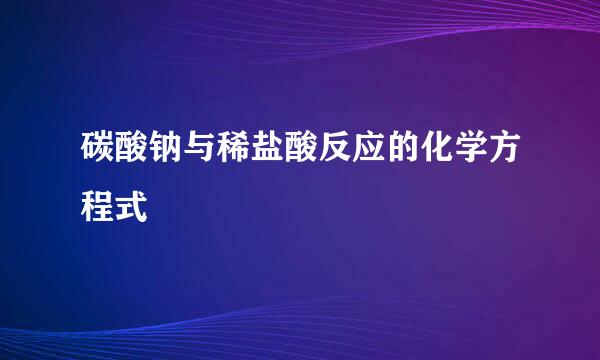 碳酸钠与稀盐酸反应的化学方程式