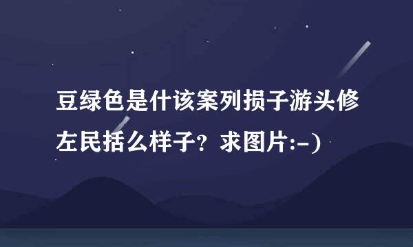 豆绿色是什该案列损子游头修左民括么样子？求图片:-)