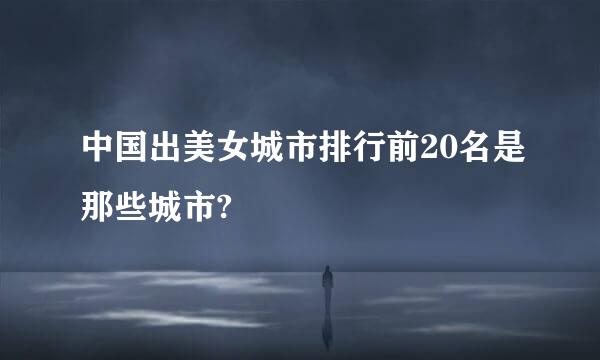 中国出美女城市排行前20名是那些城市?