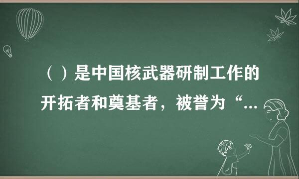 （）是中国核武器研制工作的开拓者和奠基者，被誉为“两弹元勋”。