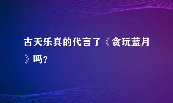 古天乐真的代言了《贪玩蓝月》吗？