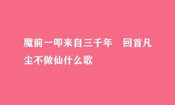 魔前一叩来自三千年 回首凡尘不做仙什么歌