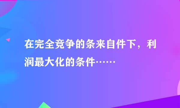 在完全竞争的条来自件下，利润最大化的条件……