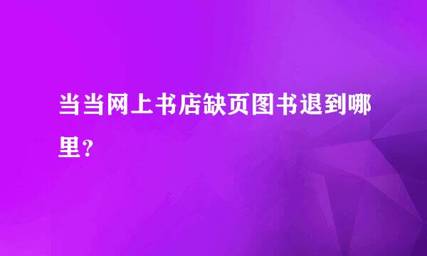 当当网上书店缺页图书退到哪里？