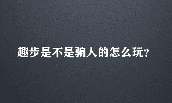 趣步是不是骗人的怎么玩？