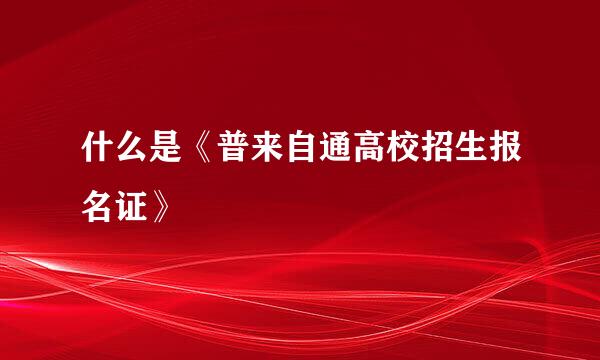 什么是《普来自通高校招生报名证》