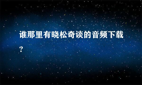 谁那里有晓松奇谈的音频下载？