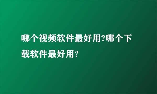 哪个视频软件最好用?哪个下载软件最好用?