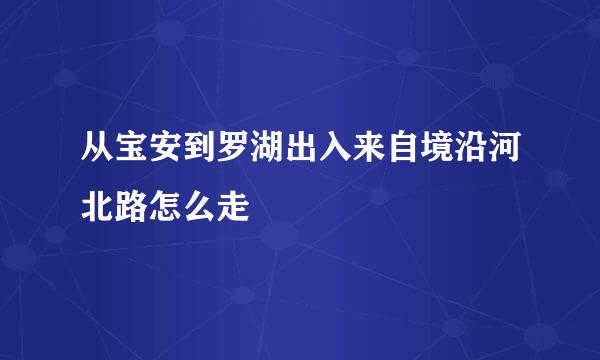 从宝安到罗湖出入来自境沿河北路怎么走