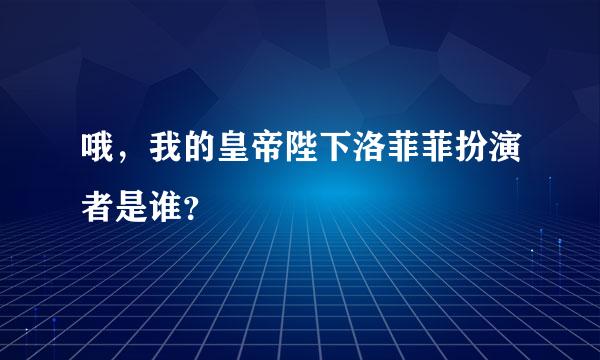 哦，我的皇帝陛下洛菲菲扮演者是谁？