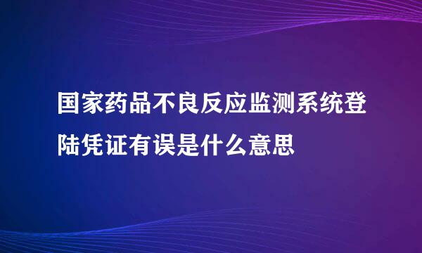 国家药品不良反应监测系统登陆凭证有误是什么意思