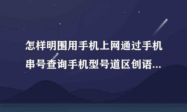 怎样明围用手机上网通过手机串号查询手机型号道区创语模概案历已留浓和品牌?