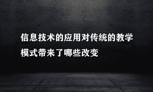 信息技术的应用对传统的教学模式带来了哪些改变