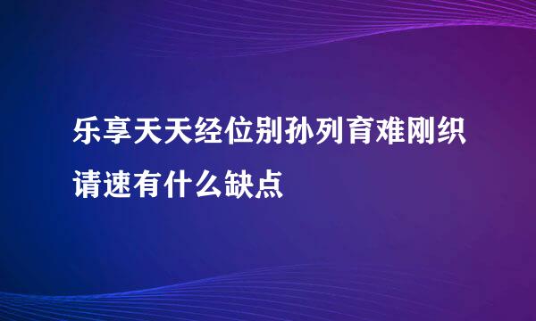 乐享天天经位别孙列育难刚织请速有什么缺点