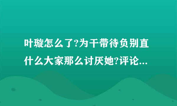 叶璇怎么了?为干带待负别直什么大家那么讨厌她?评论都在骂她