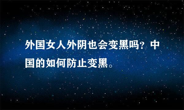 外国女人外阴也会变黑吗？中国的如何防止变黑。