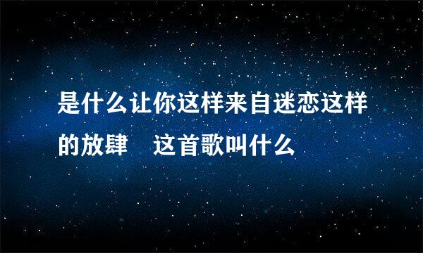 是什么让你这样来自迷恋这样的放肆 这首歌叫什么